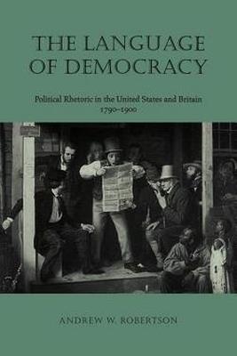The Language of Democracy: Political Rhetoric in the United States and Britain, 1790-1900 - Andrew W. Robertson - cover