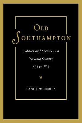 Old Southampton: Politics and Society in a Virginia County, 1834-1869 - Daniel W. Crofts - cover