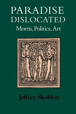 Paradise Dislocated: Morris, Politics, Art - Jeffrey Skoblow - cover