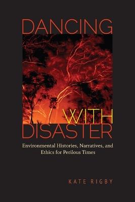 Dancing with Disaster: Environmental Histories, Narratives, and Ethics for Perilous Times - Kate Rigby - cover