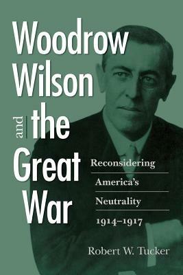 Woodrow Wilson and the Great War: Reconsidering America's Neutrality, 1914-1917 - Robert W. Tucker - cover
