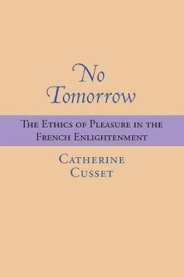 No Tomorrow: The Ethics of Pleasure in the French Enlightenment - Catherine Cusset - cover