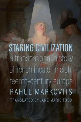 Staging Civilization: A Transnational History of French Theater in Eighteenth-Century Europe - Rahul Markovits,Jane Marie Todd - cover