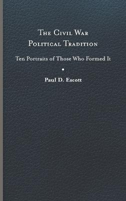 The Civil War Political Tradition: Ten Portraits of Those Who Formed It - Paul D. Escott - cover
