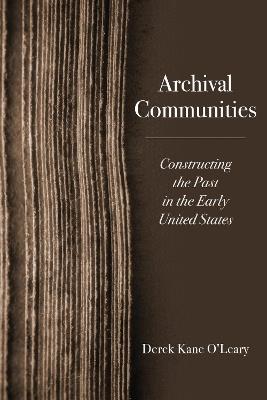 Archival Communities: Constructing the Past in the Early United States - Derek Kane O'Leary - cover