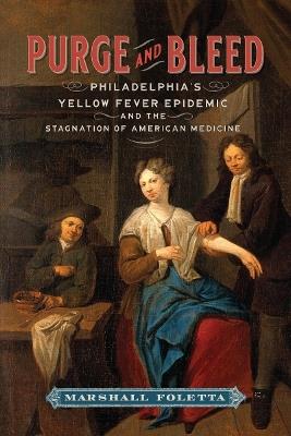 Purge and Bleed: Philadelphia's Yellow Fever Epidemic and the Stagnation of American Medicine - Marshall Foletta - cover