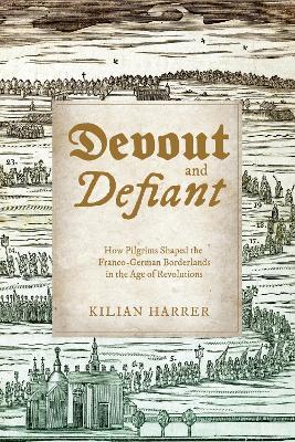 Devout and Defiant: How Pilgrims Shaped the Franco-German Borderlands in the Age of Revolutions - Kilian Harrer - cover