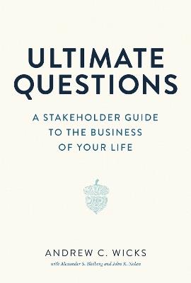 Ultimate Questions: A Stakeholder Guide to the Business of Your Life - Andrew C. Wicks,Alexander S. Bleiberg,John K. Nolan - cover