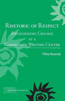 Rhetoric of Respect: Recognizing Change at a Community Writing Center - Tiffany Rousculp - cover