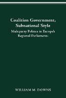 Coalition Government, Subnational Style: Multiparty Politics in Europe's Regional Parliaments - William Downs - cover