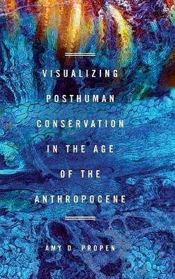 Visualizing Posthuman Conservation in the Age of the Anthropocene - Amy D Propen - cover