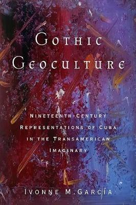 Gothic Geoculture: Nineteenth-Century Representations of Cuba in the Transamerican Imaginary - Ivonne M García - cover
