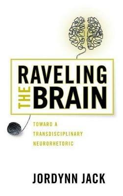 Raveling the Brain: Toward a Transdisciplinary Neurorhetoric - Jordynn Jack - cover
