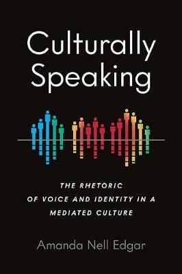 Culturally Speaking: The Rhetoric of Voice and Identity in a Mediated Culture - Amanda Nell Edgar - cover