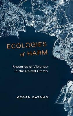 Ecologies of Harm: Rhetorics of Violence in the United States - Megan Eatman - cover