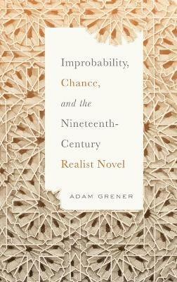 Improbability, Chance, and the Nineteenth-Century Realist Novel - Adam Grener - cover