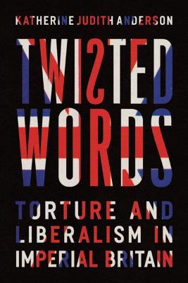 Twisted Words: Torture and Liberalism in Imperial Britain - Katherine Judith Anderson - cover