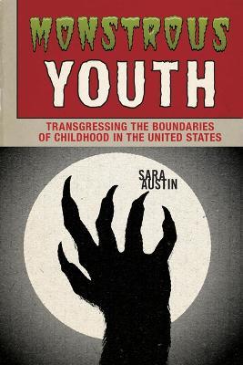 Monstrous Youth: Transgressing the Boundaries of Childhood in the United States - Sara Austin - cover