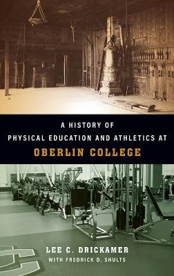 A History of Physical Education and Athletics at Oberlin College - Lee C Drickamer,Frederick D Shults - cover