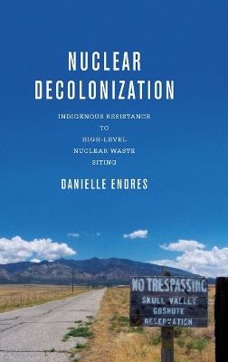 Nuclear Decolonization: Indigenous Resistance to High-Level Nuclear Waste Siting - Danielle Endres - cover