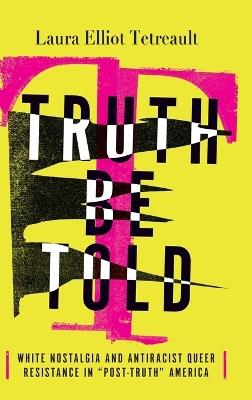 Truth Be Told: White Nostalgia and Antiracist Queer Resistance in "Post-Truth" America - Laura Elliot Tetreault - cover
