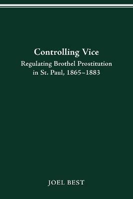 Controlling Vice: Regulating Brothel Prostitution in St.Paul, 1865-83 - Joel Best - cover