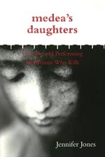 Medea's Daughters: Forming and Performing the Woman Who Kills