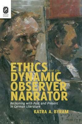 Ethics and the Dynamic Observer Narrator: Reckoning with Past and Present in German Literature - Katra A Byram - cover