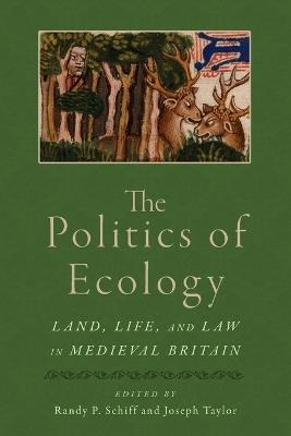 The Politics of Ecology: Land, Life, and Law in Medieval Britain - Randy P Schiff - cover