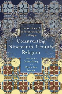 Constructing Nineteenth-Century Religion: Literary, Historical, and Religious Studies in Dialogue - Joshua King,Winter Jade Werner - cover