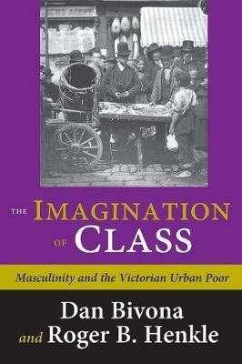 The Imagination of Class: Masculinity and the Victorian Urban Poor - Daniel Bivona - cover