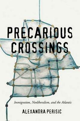 Precarious Crossings: Immigration, Neoliberalism, and the Atlantic - Alexandra Perisic - cover