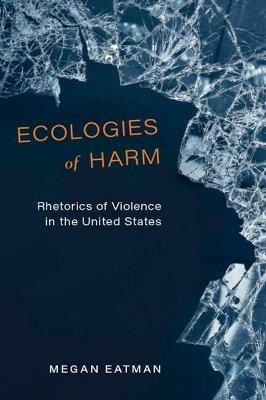 Ecologies of Harm: Rhetorics of Violence in the United States - Megan Eatman - cover
