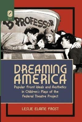Dreaming America: Popular Front Ideals and Aesthetics in Children's Plays of the Federal Theatre Project - Leslie Elaine Frost - cover