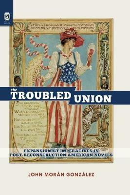 The Troubled Union: Expansionist Imperatives in Post-Reconstruction American Novels - John Moran Gonzalez - cover