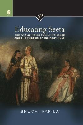 Educating Seeta: The Anglo-Indian Family Romance and the Poetics of Indirect Rule - Shuchi Kapila - cover