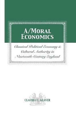 A/Moral Economics: Classical Political Economy and Cultural Authority in Nineteenthth-Century England - Claudia C Klaver - cover