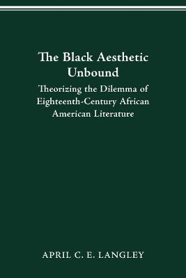 The Black Aesthetic Unbound: Theorizing the Dilemma of Eighteenth-Century African American Literature - April C E Langley - cover