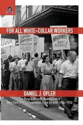 For All White-Collar Workers: The Possibilities of Radicalism in New York City's Department Store Unions, 1934-1953 - Daniel J Opler - cover