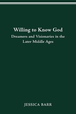 Willing to Know God: Dreamers and Visionaries in the Later Middle Ages - Jessica Barr - cover