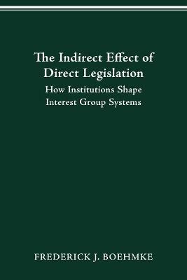 The Indirect Effect of Direct Legislation: How Institutions Shape Interest Group Systems - Frederick J Boehmke - cover