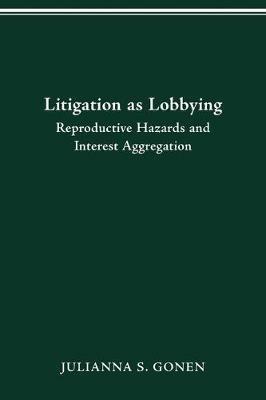 Litigation as Lobbying: Reproductive Hazards & Interest Aggregation - Julianna S Gonen - cover
