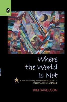 Where the World Is Not: Cultural Authority and Democratic Desire in Modern American Literature - Kim Savelson - cover