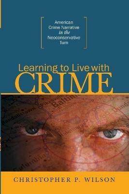 Learning to Live with Crime: American Crime Narrative in the Neoconservative Turn - Christopher P Wilson - cover