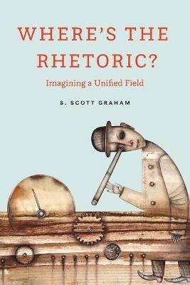 Where's the Rhetoric?: Imagining a Unified Field - S Scott Graham - cover