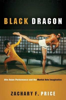 Black Dragon: Afro Asian Performance and the Martial Arts Imagination - Zachary F Price - cover