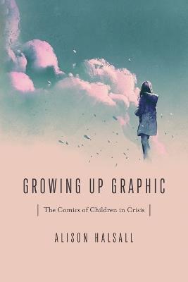 Growing Up Graphic: The Comics of Children in Crisis - Alison Halsall - cover