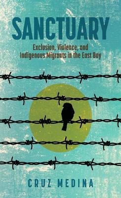 Sanctuary: Exclusion, Violence, and Indigenous Migrants in the East Bay - Cruz Medina - cover