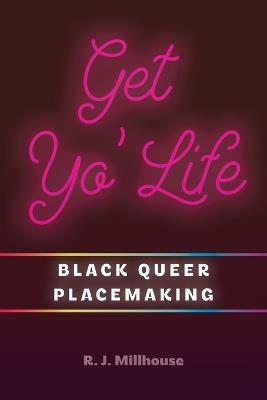 Get Yo' Life: Black Queer Placemaking - R J Millhouse - cover