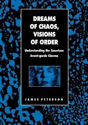 Dreams of Chaos, Visions of Order: Understanding the American Avant-garde Cinema - James Peterson - cover